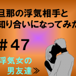 旦那の浮気相手と知り合いになってみた　４７